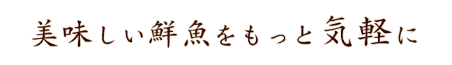 美味しい鮮魚をもっと気軽に