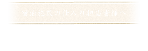 宿泊施設の仕入れ担当者様へ 貴店の特別な一品に