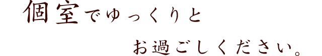 個室でゆっくりとお過ごしください