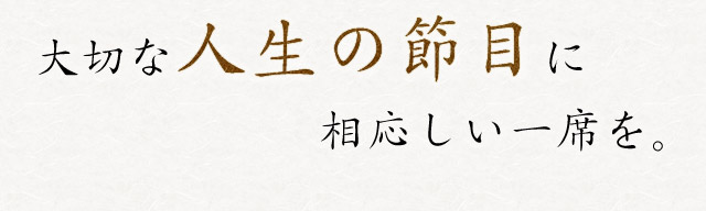 大切な人生の節目に相応しい一席を。